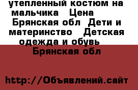 утепленный костюм на мальчика › Цена ­ 350 - Брянская обл. Дети и материнство » Детская одежда и обувь   . Брянская обл.